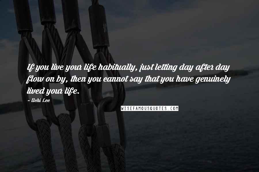 Ilchi Lee Quotes: If you live your life habitually, just letting day after day flow on by, then you cannot say that you have genuinely lived your life.