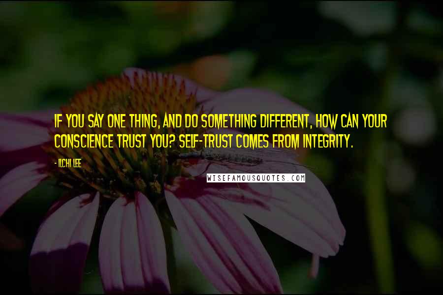 Ilchi Lee Quotes: If you say one thing, and do something different, how can your conscience trust you? Self-trust comes from integrity.