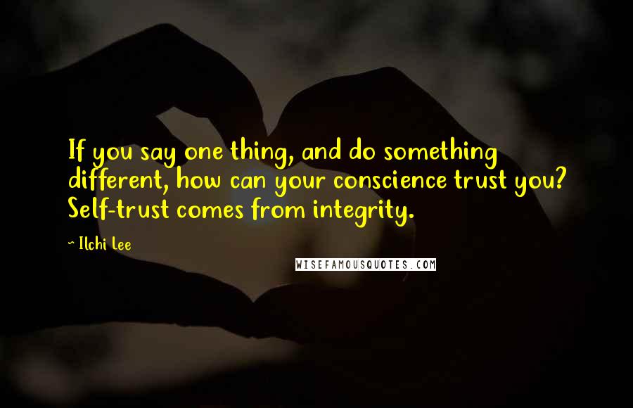 Ilchi Lee Quotes: If you say one thing, and do something different, how can your conscience trust you? Self-trust comes from integrity.