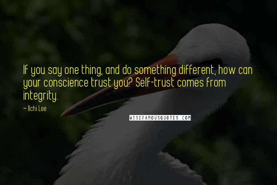 Ilchi Lee Quotes: If you say one thing, and do something different, how can your conscience trust you? Self-trust comes from integrity.
