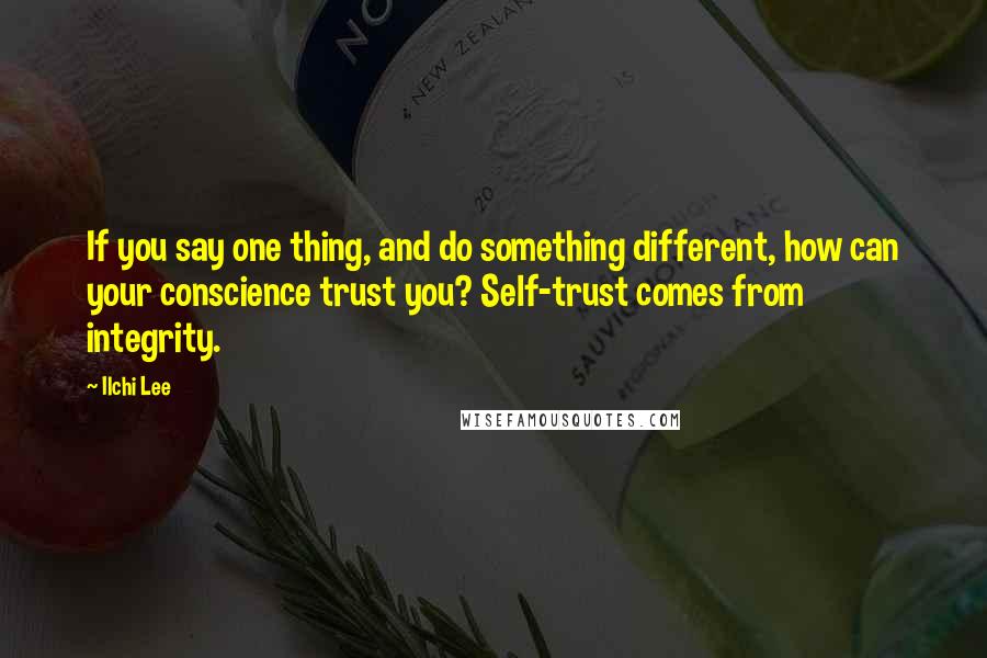 Ilchi Lee Quotes: If you say one thing, and do something different, how can your conscience trust you? Self-trust comes from integrity.