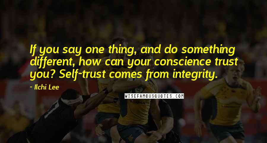 Ilchi Lee Quotes: If you say one thing, and do something different, how can your conscience trust you? Self-trust comes from integrity.