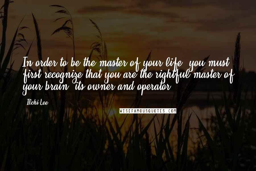 Ilchi Lee Quotes: In order to be the master of your life, you must first recognize that you are the rightful master of your brain, its owner and operator.