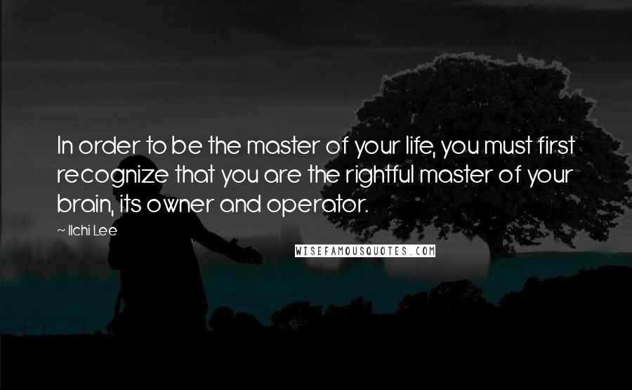 Ilchi Lee Quotes: In order to be the master of your life, you must first recognize that you are the rightful master of your brain, its owner and operator.