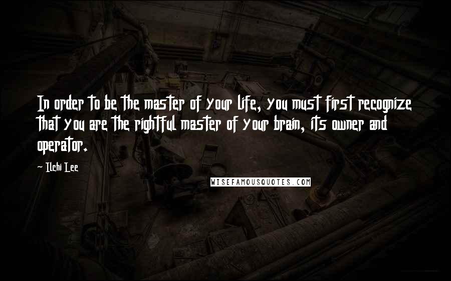 Ilchi Lee Quotes: In order to be the master of your life, you must first recognize that you are the rightful master of your brain, its owner and operator.