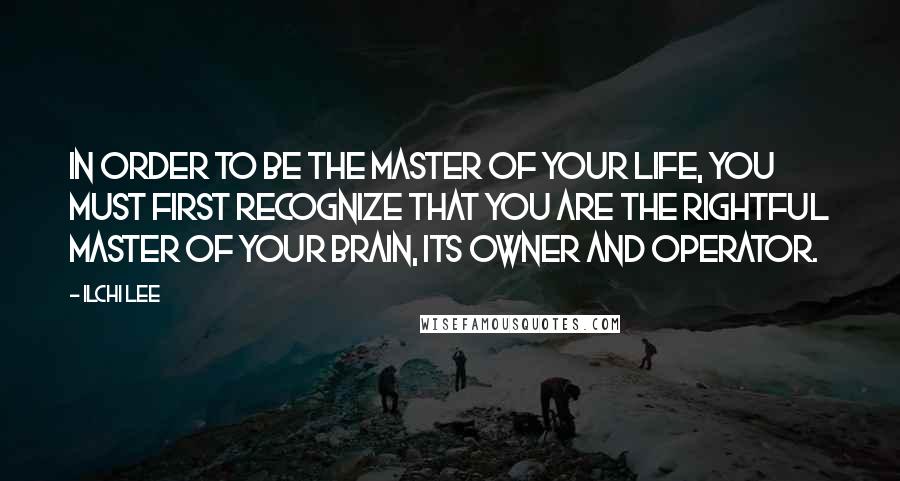 Ilchi Lee Quotes: In order to be the master of your life, you must first recognize that you are the rightful master of your brain, its owner and operator.