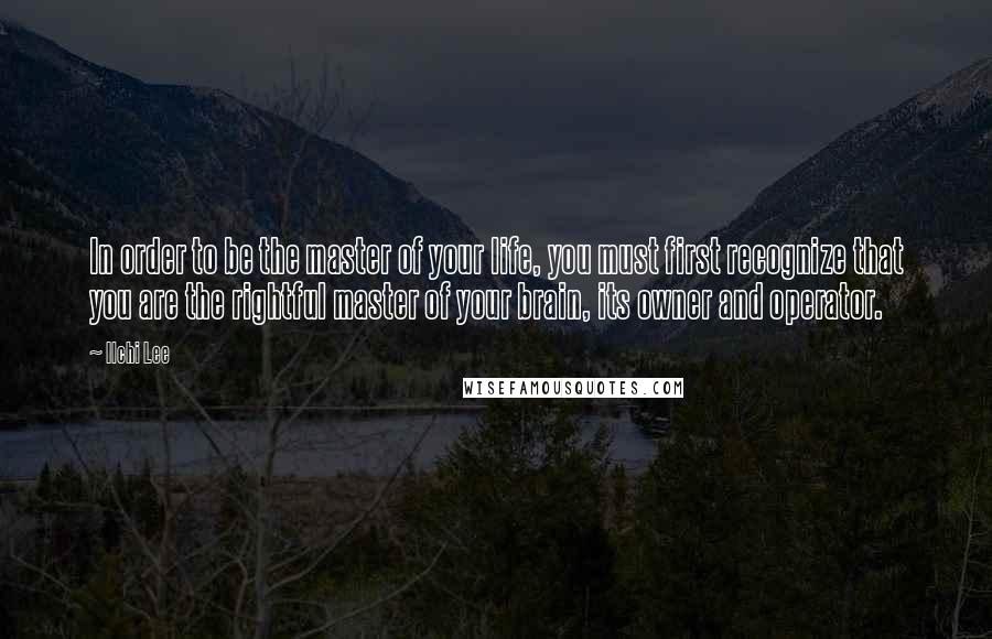 Ilchi Lee Quotes: In order to be the master of your life, you must first recognize that you are the rightful master of your brain, its owner and operator.