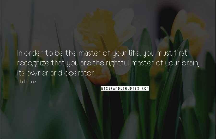 Ilchi Lee Quotes: In order to be the master of your life, you must first recognize that you are the rightful master of your brain, its owner and operator.