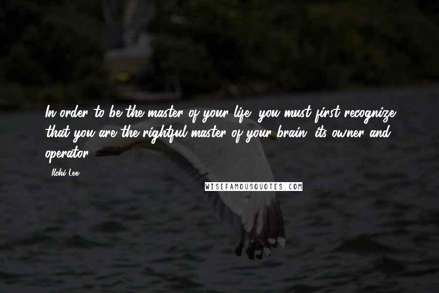 Ilchi Lee Quotes: In order to be the master of your life, you must first recognize that you are the rightful master of your brain, its owner and operator.