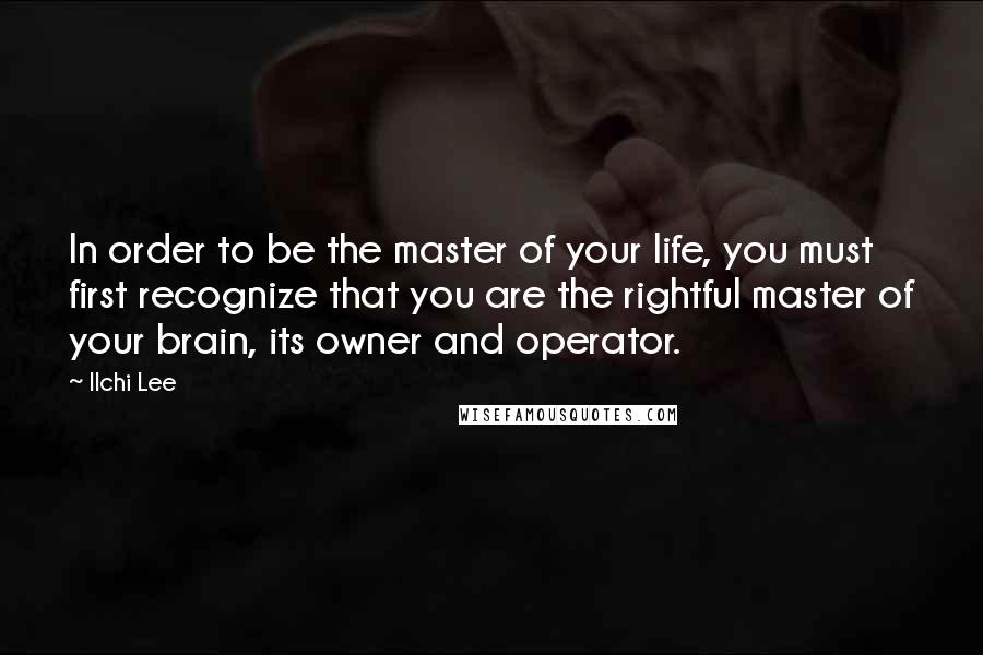 Ilchi Lee Quotes: In order to be the master of your life, you must first recognize that you are the rightful master of your brain, its owner and operator.