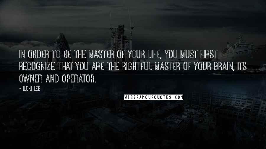 Ilchi Lee Quotes: In order to be the master of your life, you must first recognize that you are the rightful master of your brain, its owner and operator.