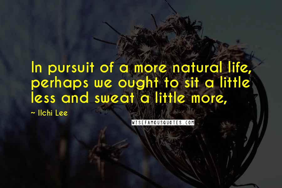 Ilchi Lee Quotes: In pursuit of a more natural life, perhaps we ought to sit a little less and sweat a little more,