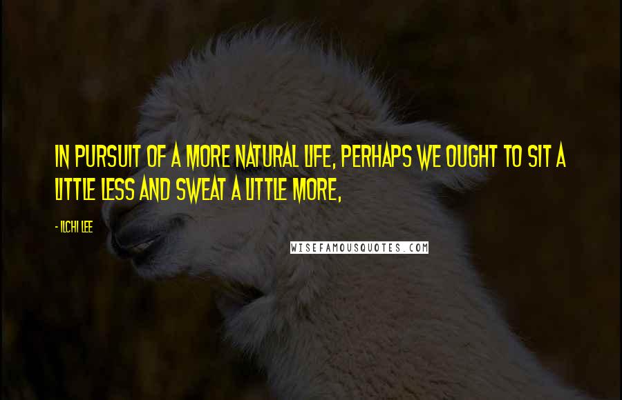 Ilchi Lee Quotes: In pursuit of a more natural life, perhaps we ought to sit a little less and sweat a little more,