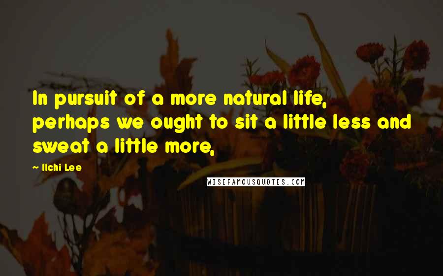Ilchi Lee Quotes: In pursuit of a more natural life, perhaps we ought to sit a little less and sweat a little more,