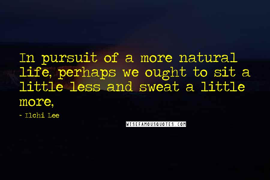 Ilchi Lee Quotes: In pursuit of a more natural life, perhaps we ought to sit a little less and sweat a little more,