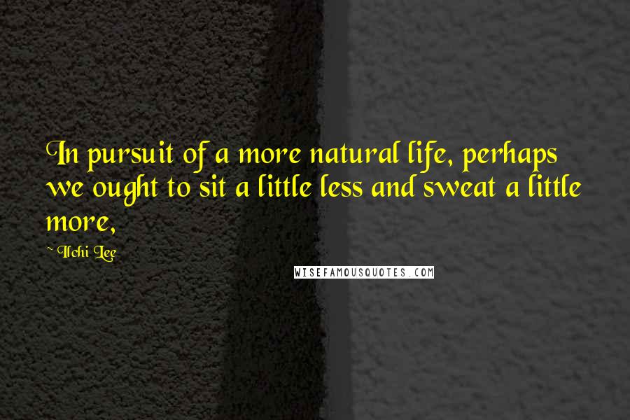 Ilchi Lee Quotes: In pursuit of a more natural life, perhaps we ought to sit a little less and sweat a little more,