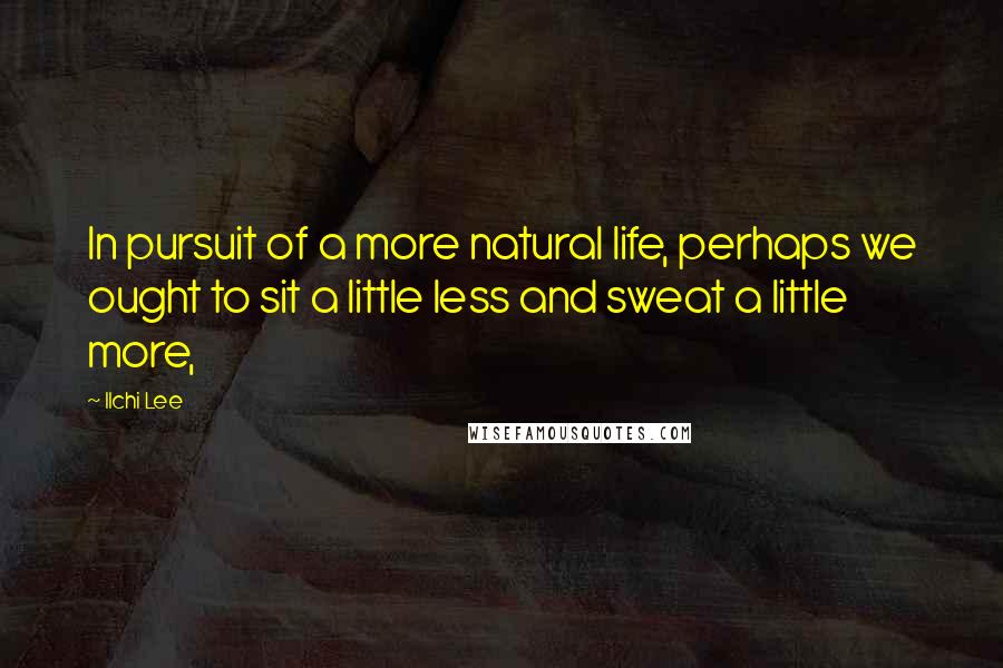 Ilchi Lee Quotes: In pursuit of a more natural life, perhaps we ought to sit a little less and sweat a little more,