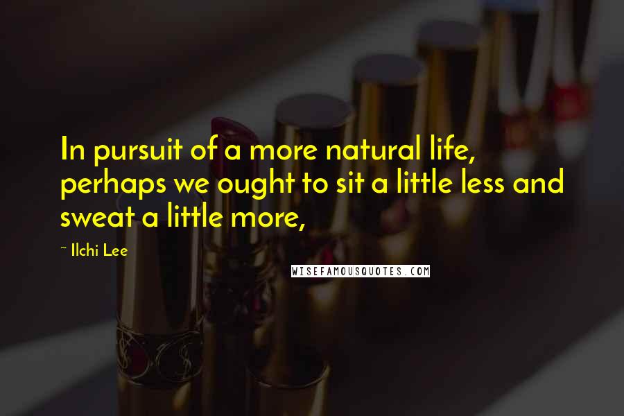 Ilchi Lee Quotes: In pursuit of a more natural life, perhaps we ought to sit a little less and sweat a little more,