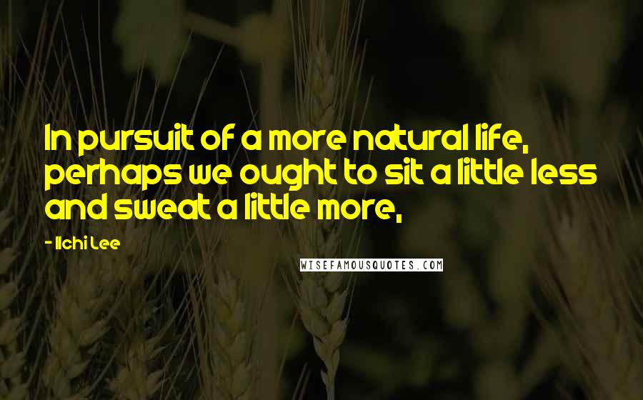 Ilchi Lee Quotes: In pursuit of a more natural life, perhaps we ought to sit a little less and sweat a little more,