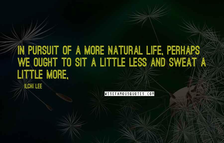 Ilchi Lee Quotes: In pursuit of a more natural life, perhaps we ought to sit a little less and sweat a little more,