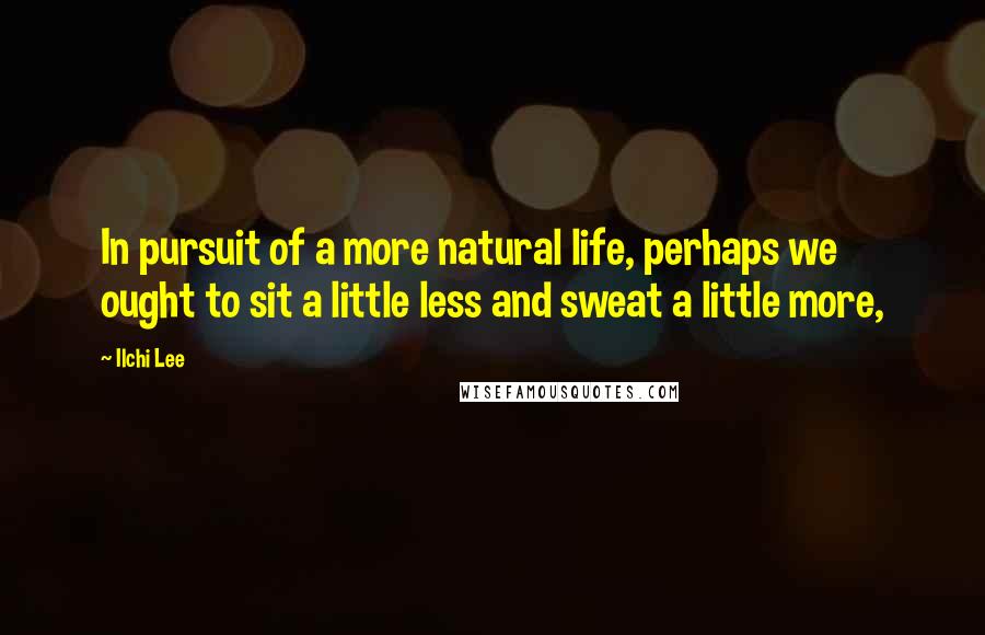 Ilchi Lee Quotes: In pursuit of a more natural life, perhaps we ought to sit a little less and sweat a little more,