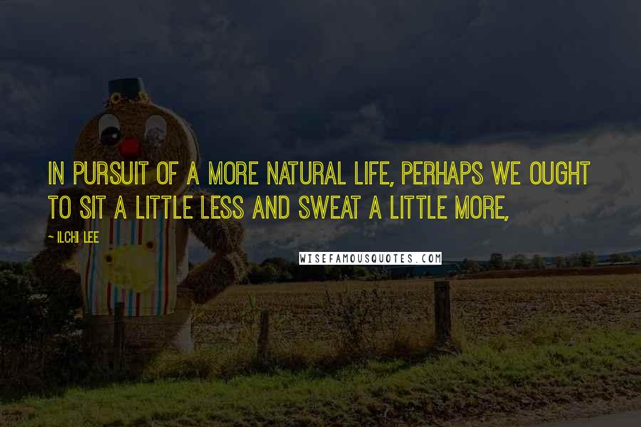Ilchi Lee Quotes: In pursuit of a more natural life, perhaps we ought to sit a little less and sweat a little more,