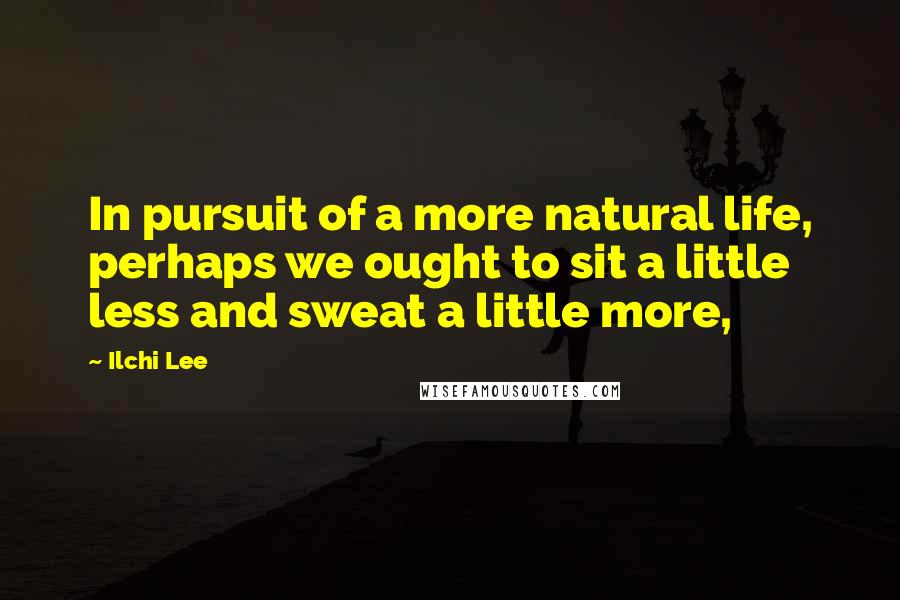 Ilchi Lee Quotes: In pursuit of a more natural life, perhaps we ought to sit a little less and sweat a little more,