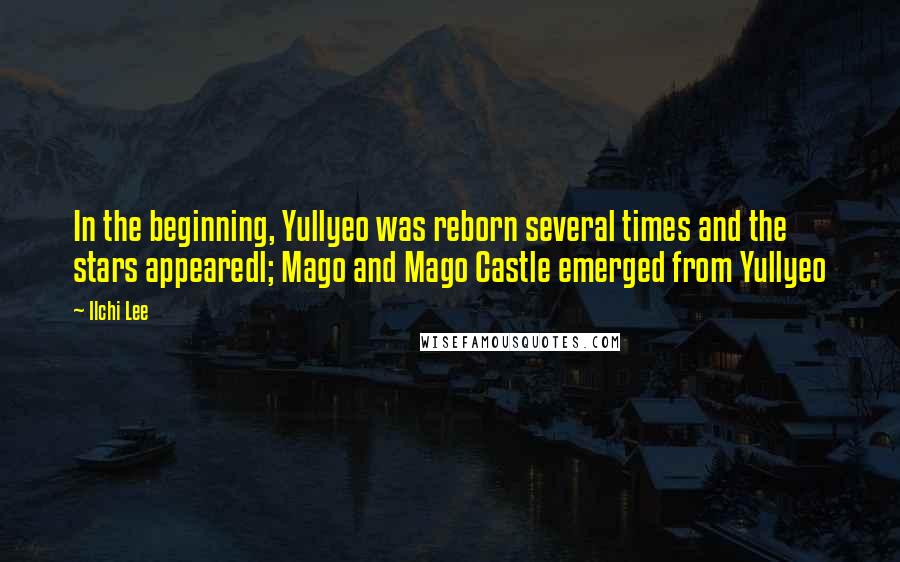 Ilchi Lee Quotes: In the beginning, Yullyeo was reborn several times and the stars appearedl; Mago and Mago Castle emerged from Yullyeo