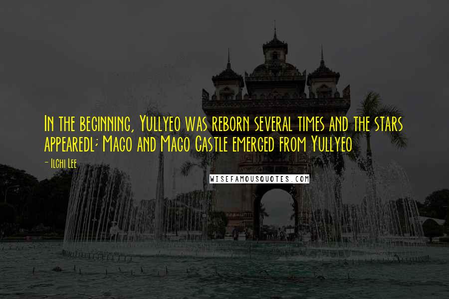 Ilchi Lee Quotes: In the beginning, Yullyeo was reborn several times and the stars appearedl; Mago and Mago Castle emerged from Yullyeo