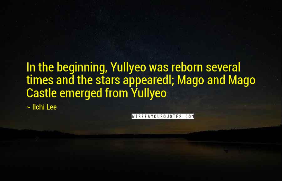 Ilchi Lee Quotes: In the beginning, Yullyeo was reborn several times and the stars appearedl; Mago and Mago Castle emerged from Yullyeo