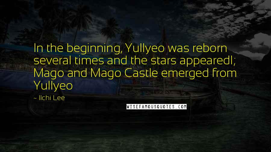 Ilchi Lee Quotes: In the beginning, Yullyeo was reborn several times and the stars appearedl; Mago and Mago Castle emerged from Yullyeo