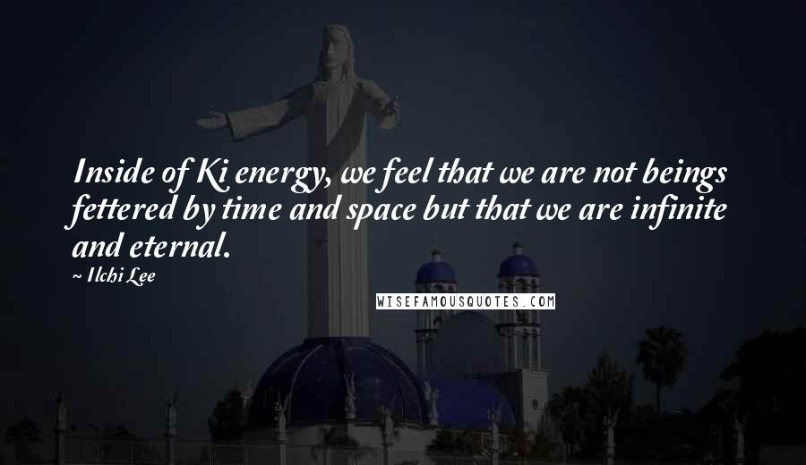 Ilchi Lee Quotes: Inside of Ki energy, we feel that we are not beings fettered by time and space but that we are infinite and eternal.