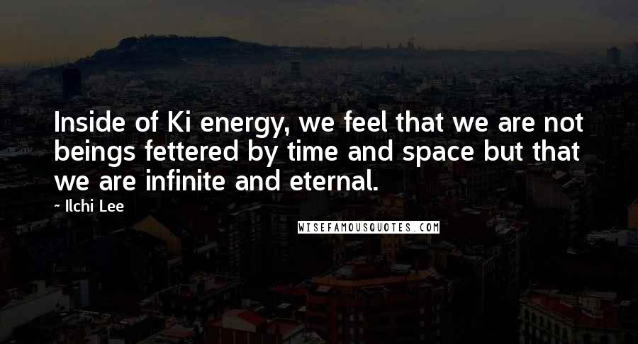 Ilchi Lee Quotes: Inside of Ki energy, we feel that we are not beings fettered by time and space but that we are infinite and eternal.