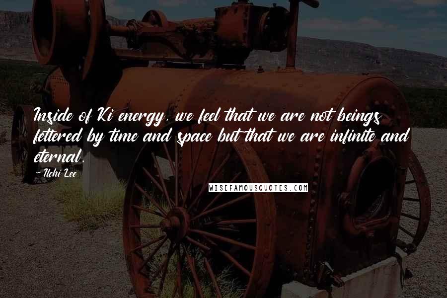 Ilchi Lee Quotes: Inside of Ki energy, we feel that we are not beings fettered by time and space but that we are infinite and eternal.