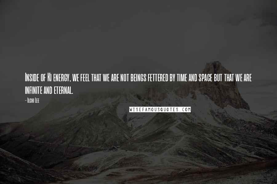 Ilchi Lee Quotes: Inside of Ki energy, we feel that we are not beings fettered by time and space but that we are infinite and eternal.