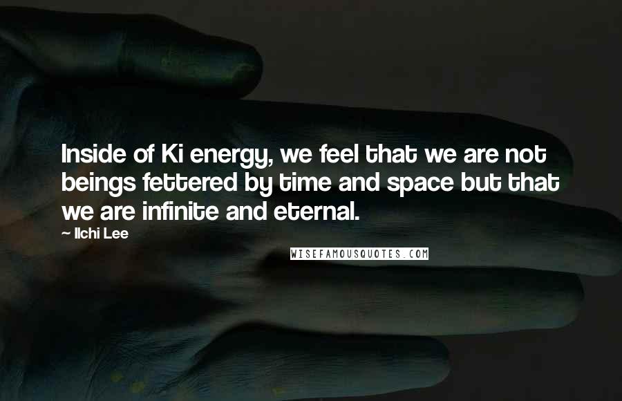 Ilchi Lee Quotes: Inside of Ki energy, we feel that we are not beings fettered by time and space but that we are infinite and eternal.