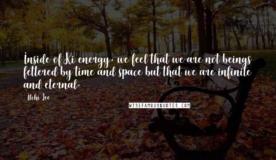 Ilchi Lee Quotes: Inside of Ki energy, we feel that we are not beings fettered by time and space but that we are infinite and eternal.