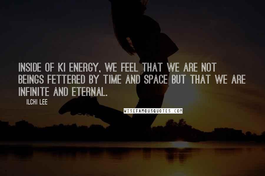 Ilchi Lee Quotes: Inside of Ki energy, we feel that we are not beings fettered by time and space but that we are infinite and eternal.