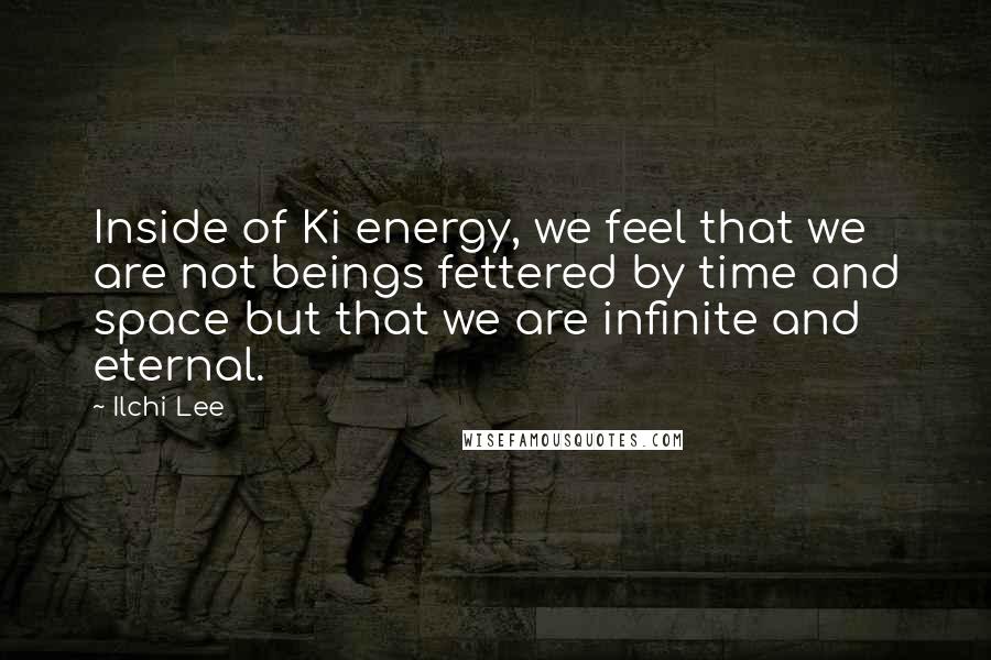 Ilchi Lee Quotes: Inside of Ki energy, we feel that we are not beings fettered by time and space but that we are infinite and eternal.
