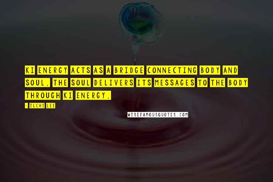 Ilchi Lee Quotes: Ki energy acts as a bridge connecting body and soul. The Soul Delivers its messages to the body through ki energy.