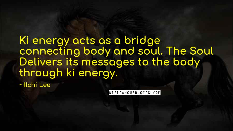 Ilchi Lee Quotes: Ki energy acts as a bridge connecting body and soul. The Soul Delivers its messages to the body through ki energy.