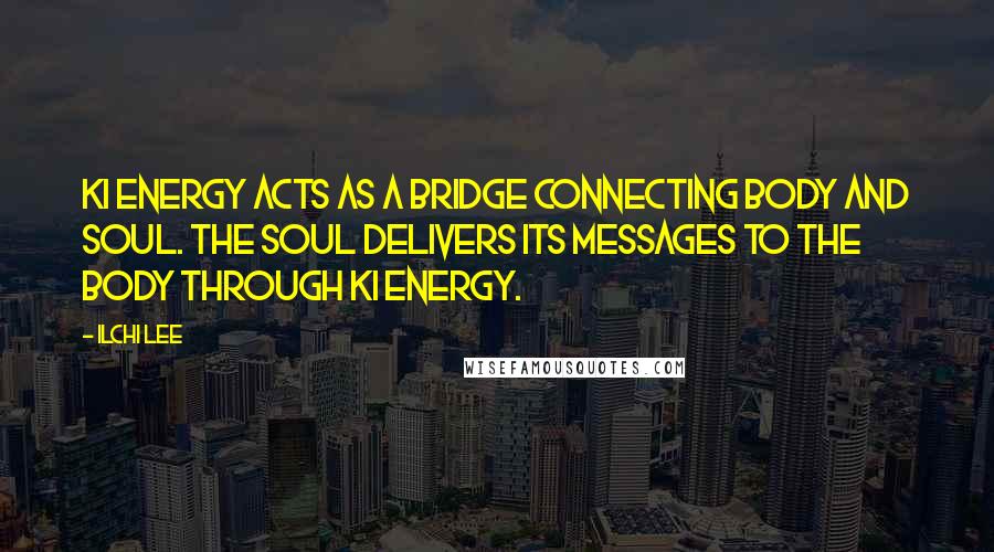 Ilchi Lee Quotes: Ki energy acts as a bridge connecting body and soul. The Soul Delivers its messages to the body through ki energy.