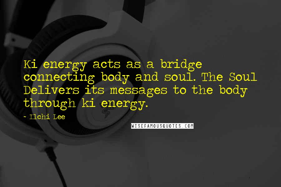 Ilchi Lee Quotes: Ki energy acts as a bridge connecting body and soul. The Soul Delivers its messages to the body through ki energy.