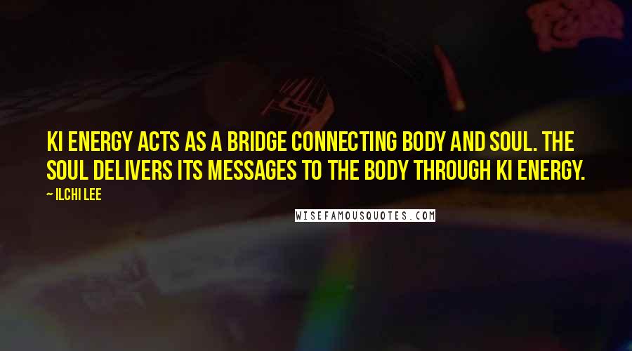 Ilchi Lee Quotes: Ki energy acts as a bridge connecting body and soul. The Soul Delivers its messages to the body through ki energy.