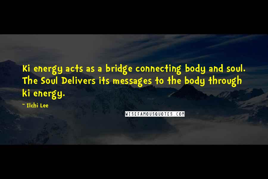 Ilchi Lee Quotes: Ki energy acts as a bridge connecting body and soul. The Soul Delivers its messages to the body through ki energy.