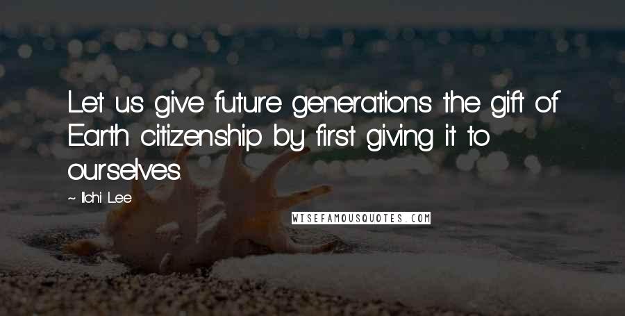 Ilchi Lee Quotes: Let us give future generations the gift of Earth citizenship by first giving it to ourselves.