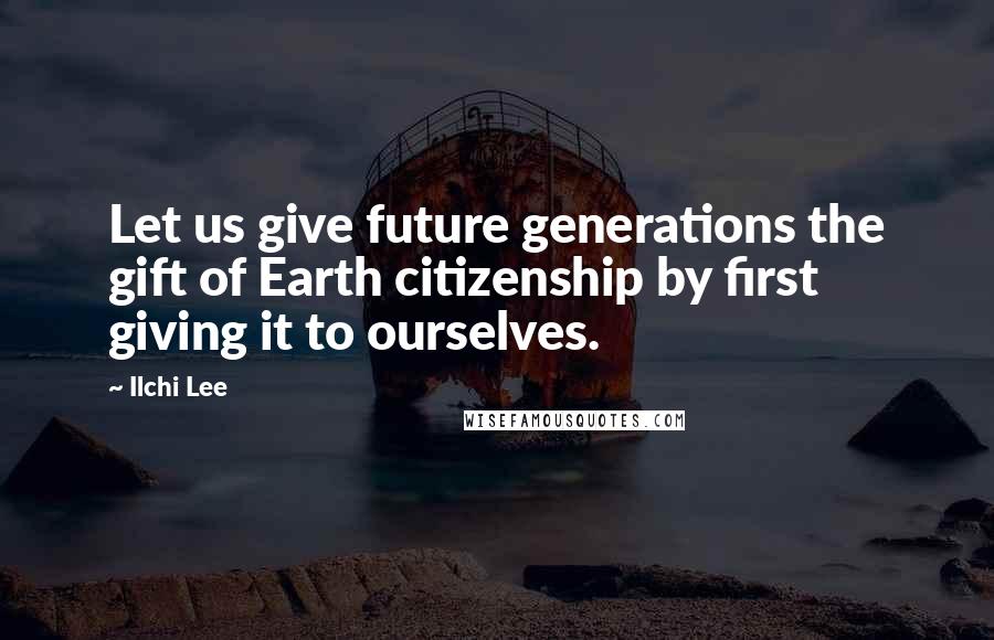 Ilchi Lee Quotes: Let us give future generations the gift of Earth citizenship by first giving it to ourselves.