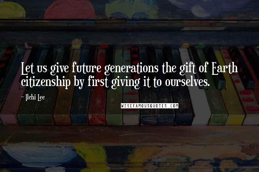 Ilchi Lee Quotes: Let us give future generations the gift of Earth citizenship by first giving it to ourselves.