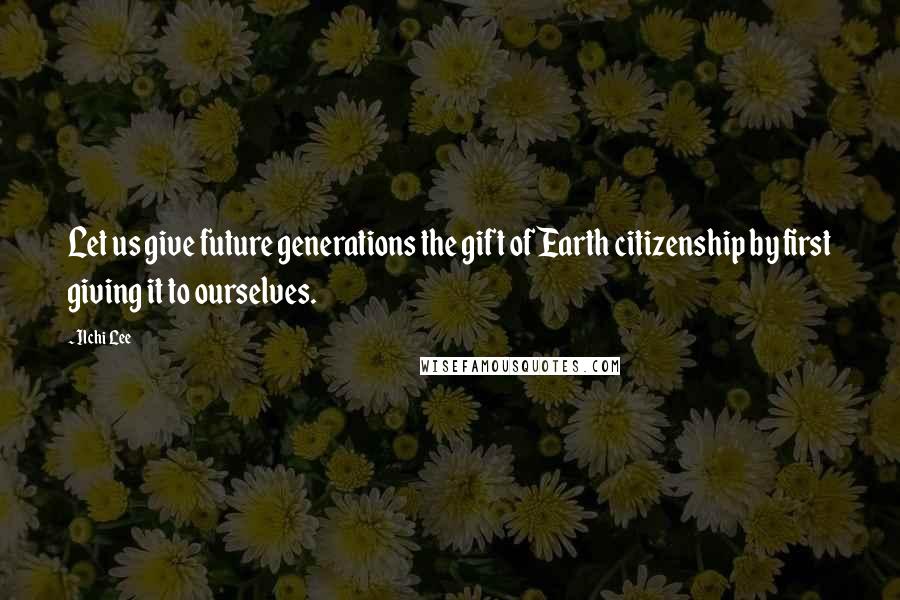 Ilchi Lee Quotes: Let us give future generations the gift of Earth citizenship by first giving it to ourselves.