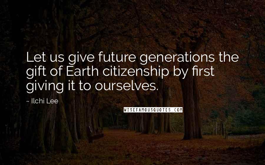 Ilchi Lee Quotes: Let us give future generations the gift of Earth citizenship by first giving it to ourselves.